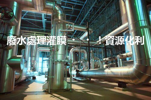 廢水處理灌膜！資源化利用之路真的如此順暢嗎？